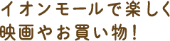 イオンモールで楽しく映画やお買い物!