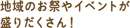 地域のお祭やイベントが盛りだくさん!