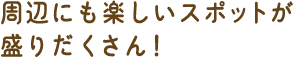 周辺にも楽しいスポットが盛りだくさん!
